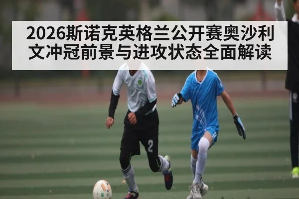 2026斯诺克英格兰公开赛奥沙利文冲冠前景与进攻状态全面解读