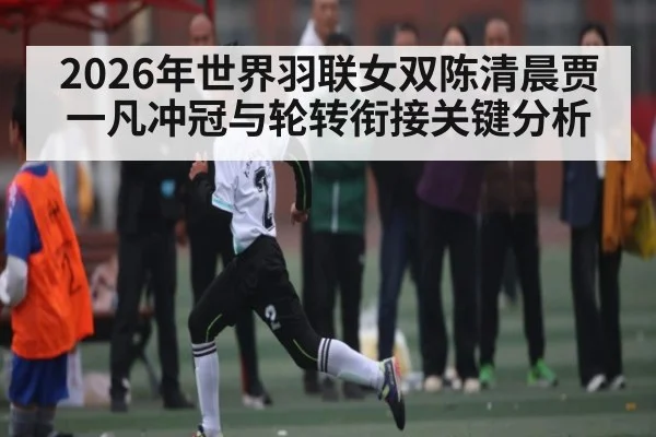 2026年世界羽联女双陈清晨贾一凡冲冠与轮转衔接关键分析
